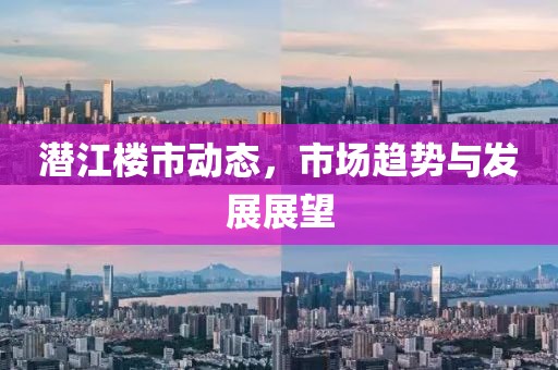 潛江樓市動(dòng)態(tài)，市場趨勢與發(fā)展展望
