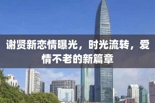 謝賢新戀情曝光，時(shí)光流轉(zhuǎn)，愛情不老的新篇章