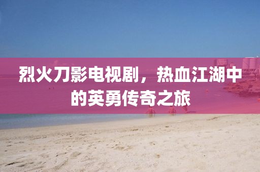 烈火刀影電視劇，熱血江湖中的英勇傳奇之旅