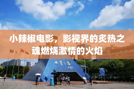 小辣椒電影，影視界的炙熱之魂燃燒激情的火焰