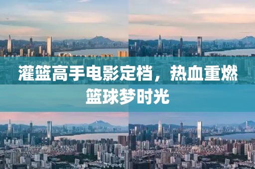 灌籃高手電影定檔，熱血重燃籃球夢(mèng)時(shí)光