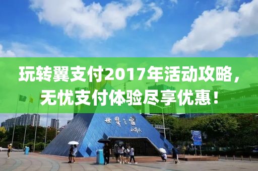 玩轉(zhuǎn)翼支付2017年活動攻略，無憂支付體驗盡享優(yōu)惠！