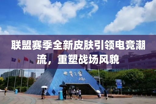 聯(lián)盟賽季全新皮膚引領電競潮流，重塑戰(zhàn)場風貌
