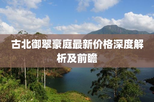 古北御翠豪庭最新價(jià)格深度解析及前瞻