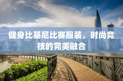 健身比基尼比賽服裝，時尚競技的完美融合