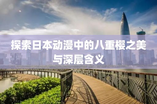 探索日本動(dòng)漫中的八重櫻之美與深層含義