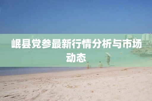 岷縣黨參最新行情分析與市場動態(tài)