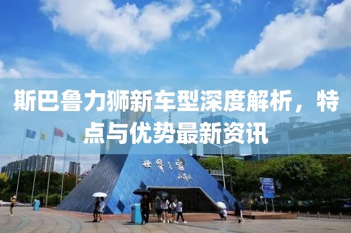 斯巴魯力獅新車型深度解析，特點與優(yōu)勢最新資訊