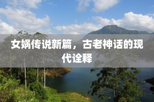 女媧傳說(shuō)新篇，古老神話的現(xiàn)代詮釋