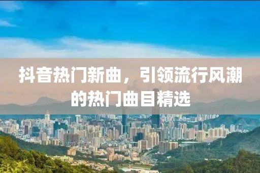 抖音熱門新曲，引領(lǐng)流行風潮的熱門曲目精選