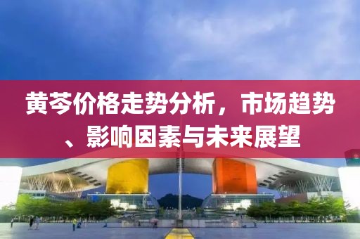 黃芩價格走勢分析，市場趨勢、影響因素與未來展望