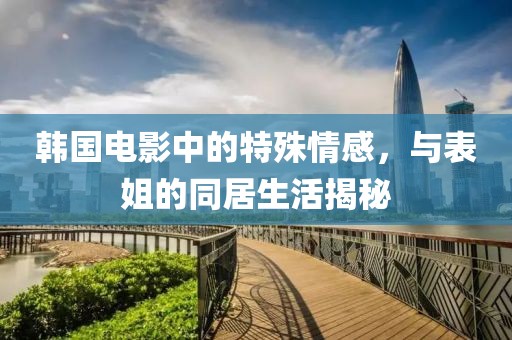 韓國電影中的特殊情感，與表姐的同居生活揭秘