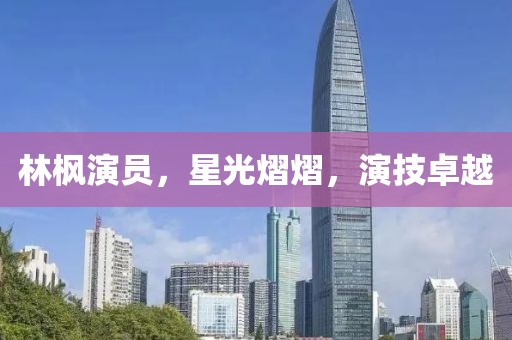 林楓演員，星光熠熠，演技卓越