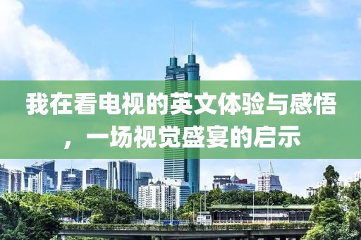 我在看電視的英文體驗(yàn)與感悟，一場視覺盛宴的啟示