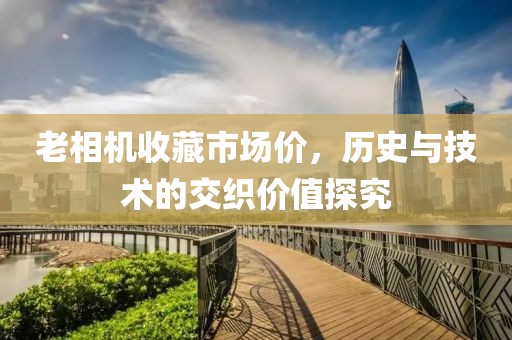 老相機(jī)收藏市場(chǎng)價(jià)，歷史與技術(shù)的交織價(jià)值探究