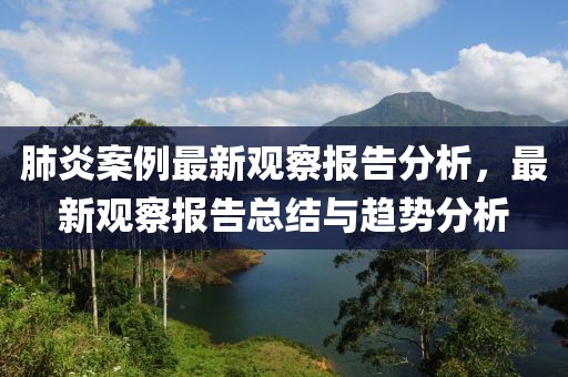 肺炎案例最新觀察報(bào)告分析，最新觀察報(bào)告總結(jié)與趨勢(shì)分析