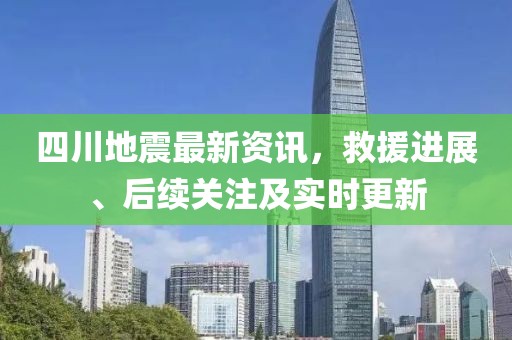 四川地震最新資訊，救援進(jìn)展、后續(xù)關(guān)注及實(shí)時(shí)更新
