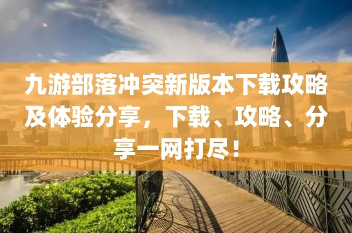 九游部落沖突新版本下載攻略及體驗(yàn)分享，下載、攻略、分享一網(wǎng)打盡！