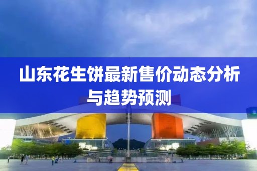 山東花生餅最新售價(jià)動(dòng)態(tài)分析與趨勢(shì)預(yù)測(cè)