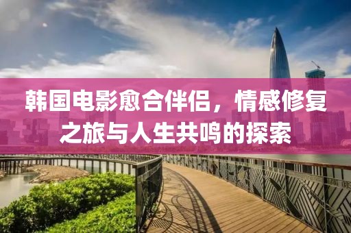 韓國電影愈合伴侶，情感修復(fù)之旅與人生共鳴的探索