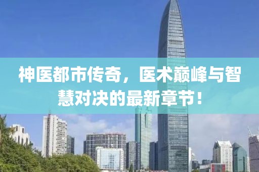 神醫(yī)都市傳奇，醫(yī)術(shù)巔峰與智慧對決的最新章節(jié)！