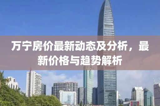 萬寧房價最新動態(tài)及分析，最新價格與趨勢解析