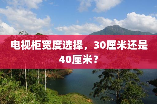 電視柜寬度選擇，30厘米還是40厘米？