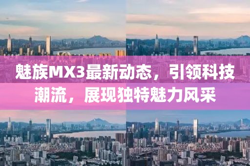 魅族MX3最新動態(tài)，引領(lǐng)科技潮流，展現(xiàn)獨特魅力風(fēng)采