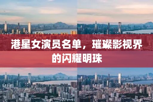 港星女演員名單，璀璨影視界的閃耀明珠