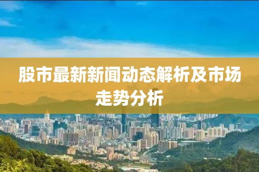 股市最新新聞動態(tài)解析及市場走勢分析