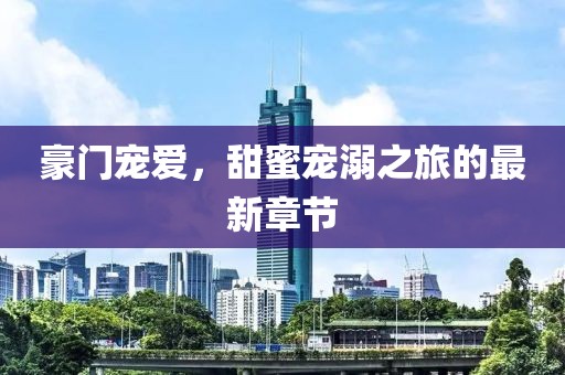 豪門寵愛，甜蜜寵溺之旅的最新章節(jié)