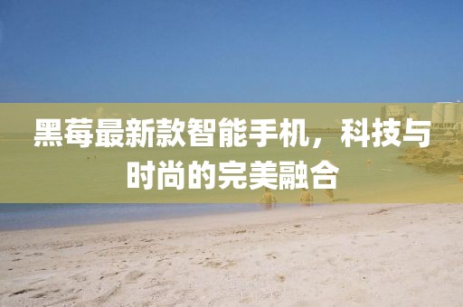 黑莓最新款智能手機(jī)，科技與時(shí)尚的完美融合