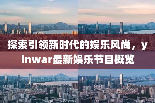 探索引領(lǐng)新時(shí)代的娛樂(lè)風(fēng)尚，yinwar最新娛樂(lè)節(jié)目概覽
