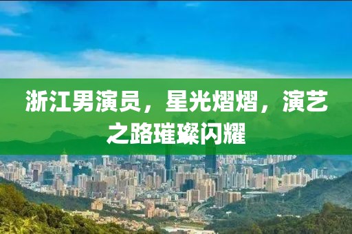 浙江男演員，星光熠熠，演藝之路璀璨閃耀