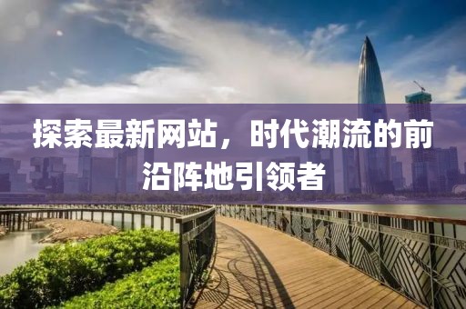 探索最新網(wǎng)站，時(shí)代潮流的前沿陣地引領(lǐng)者