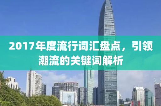 2017年度流行詞匯盤點，引領(lǐng)潮流的關(guān)鍵詞解析