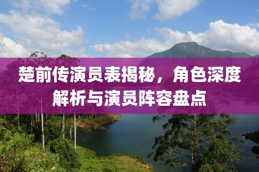 楚前傳演員表揭秘，角色深度解析與演員陣容盤點
