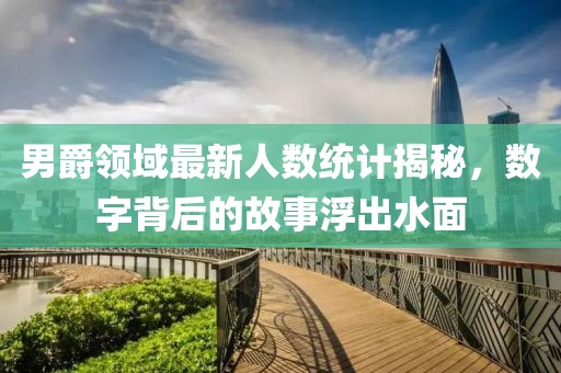 男爵領(lǐng)域最新人數(shù)統(tǒng)計(jì)揭秘，數(shù)字背后的故事浮出水面