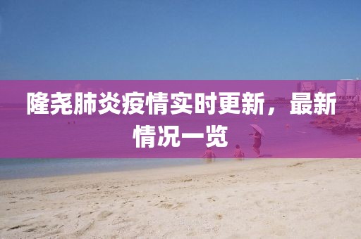 隆堯肺炎疫情實時更新，最新情況一覽