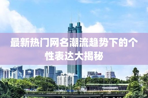 最新熱門網(wǎng)名潮流趨勢(shì)下的個(gè)性表達(dá)大揭秘
