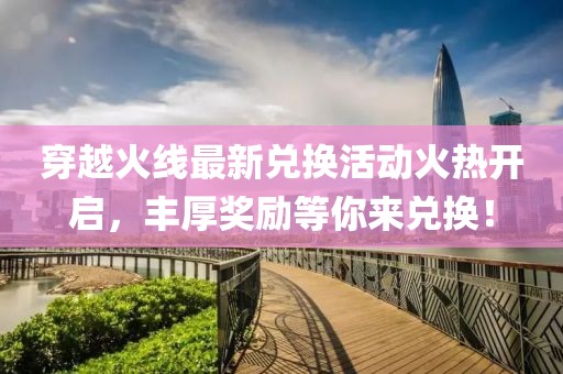 穿越火線最新兌換活動火熱開啟，豐厚獎勵等你來兌換！
