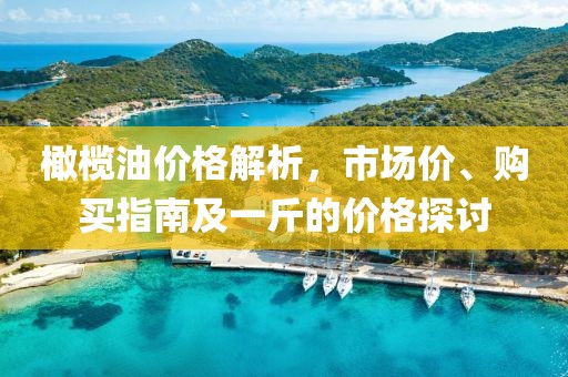 橄欖油價格解析，市場價、購買指南及一斤的價格探討