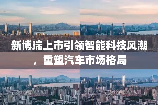 新博瑞上市引領(lǐng)智能科技風(fēng)潮，重塑汽車(chē)市場(chǎng)格局