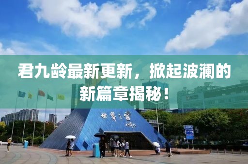 君九齡最新更新，掀起波瀾的新篇章揭秘！