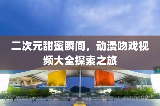 二次元甜蜜瞬間，動漫吻戲視頻大全探索之旅
