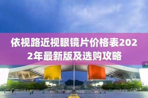 依視路近視眼鏡片價(jià)格表2022年最新版及選購(gòu)攻略
