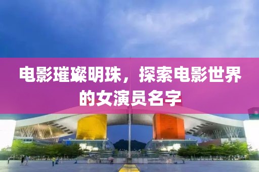 電影璀璨明珠，探索電影世界的女演員名字