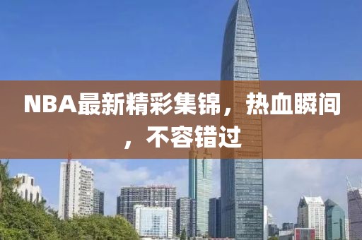 NBA最新精彩集錦，熱血瞬間，不容錯(cuò)過(guò)