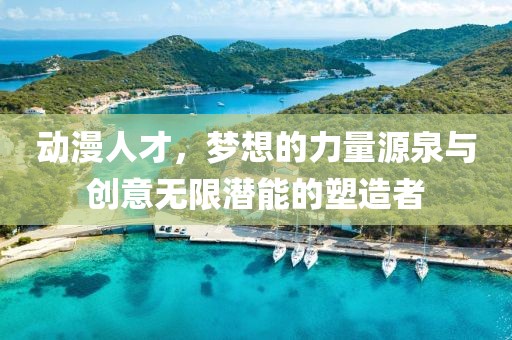 動漫人才，夢想的力量源泉與創(chuàng)意無限潛能的塑造者