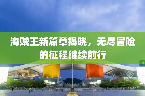 海賊王新篇章揭曉，無盡冒險(xiǎn)的征程繼續(xù)前行